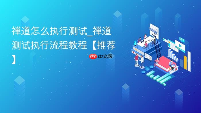 禅道怎么执行测试_禅道测试执行流程教程【推荐】