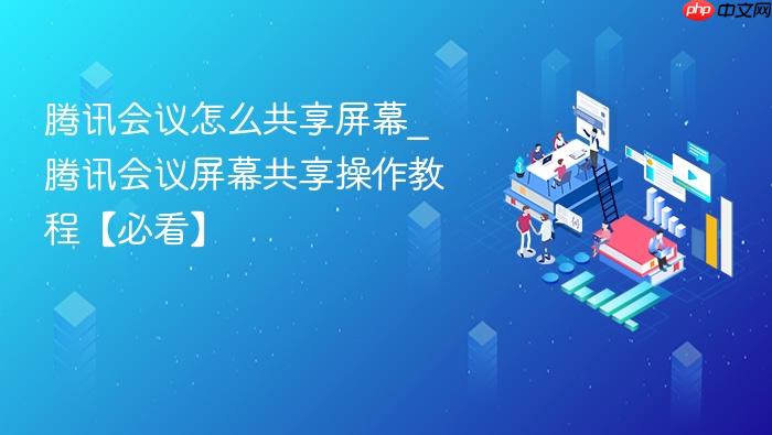 腾讯会议怎么共享屏幕_腾讯会议屏幕共享操作教程【必看】