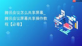 腾讯会议怎么共享屏幕_腾讯会议屏幕共享操作教程【必看】