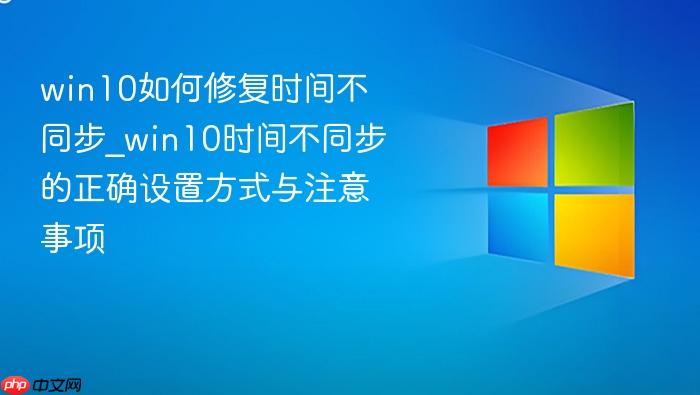 win10如何修复时间不同步_win10时间不同步的正确设置方式与注意事项