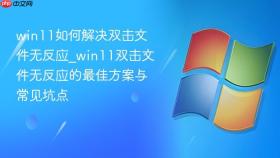 win11如何解决双击文件无反应_win11双击文件无反应的最佳方案与常见坑点