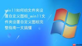 win11如何给文件夹设置自定义图标_win11文件夹设置自定义图标完整指南一文搞懂