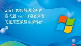 win11如何解决没有声音问题_win11没有声音问题完整教程与操作步骤