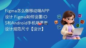 figma怎么做移动端app设计 figma如何设置ios和android手机端界面设计规范尺寸【设计】