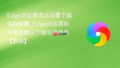 Edge浏览器怎么设置下载保存位置_Edge浏览器如何更改默认下载目录路径【教程】