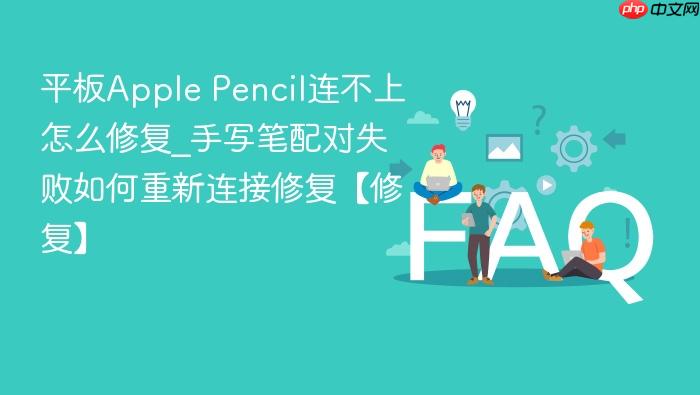 平板apple pencil连不上怎么修复_手写笔配对失败如何重新连接修复【修复】