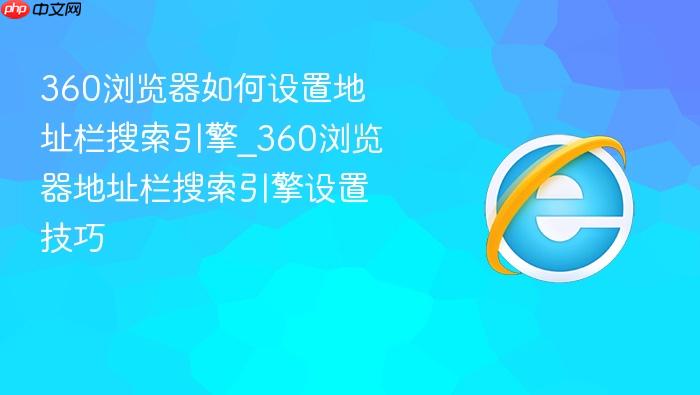 360浏览器如何设置地址栏搜索引擎_360浏览器地址栏搜索引擎设置技巧