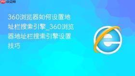 360浏览器如何设置地址栏搜索引擎_360浏览器地址栏搜索引擎设置技巧