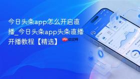 今日头条app怎么开启直播_今日头条app头条直播开播教程【精选】