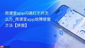 雨课堂app闪退打不开怎么办_雨课堂app故障修复方法【排查】