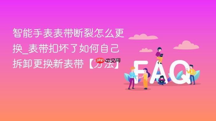 智能手表表带断裂怎么更换_表带扣坏了如何自己拆卸更换新表带【方法】