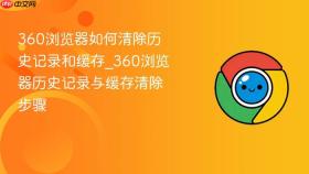 360浏览器如何清除历史记录和缓存_360浏览器历史记录与缓存清除步骤