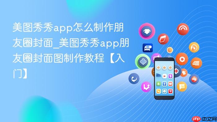 美图秀秀app怎么制作朋友圈封面_美图秀秀app朋友圈封面图制作教程【入门】