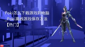 poki怎么下载游戏到电脑_poki离线游戏保存方法【热门】