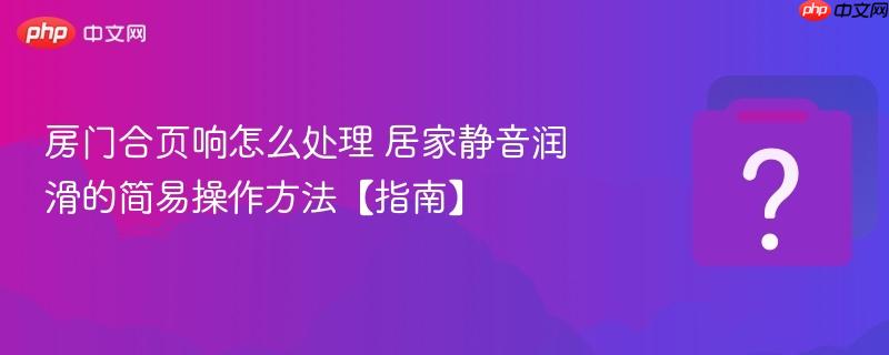 房门合页响怎么处理 居家静音润滑的简易操作方法【指南】