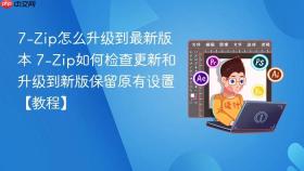 7-Zip怎么升级到最新版本 7-Zip如何检查更新和升级到新版保留原有设置【教程】