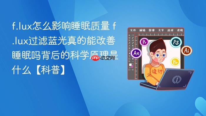 f.lux怎么影响睡眠质量 f.lux过滤蓝光真的能改善睡眠吗背后的科学原理是什么【科普】