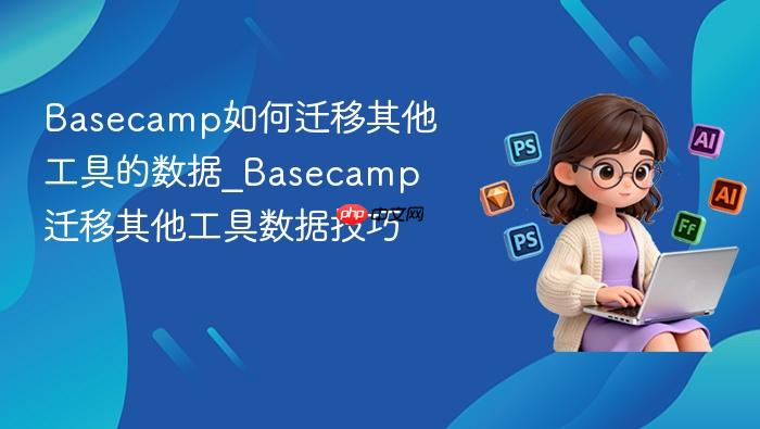 basecamp如何迁移其他工具的数据_basecamp迁移其他工具数据技巧