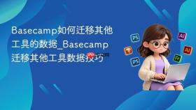 basecamp如何迁移其他工具的数据_basecamp迁移其他工具数据技巧