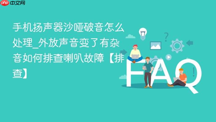 手机扬声器沙哑破音怎么处理_外放声音变了有杂音如何排查喇叭故障【排查】