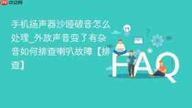 手机扬声器沙哑破音怎么处理_外放声音变了有杂音如何排查喇叭故障【排查】