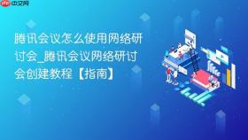 腾讯会议怎么使用网络研讨会_腾讯会议网络研讨会创建教程【指南】