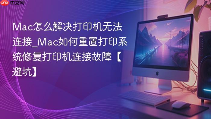 mac怎么解决打印机无法连接_mac如何重置打印系统修复打印机连接故障【避坑】