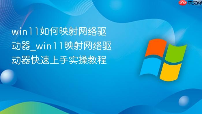 win11如何映射网络驱动器_win11映射网络驱动器快速上手实操教程
