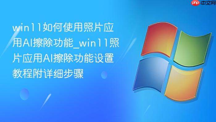 win11如何使用照片应用ai擦除功能_win11照片应用ai擦除功能设置教程附详细步骤