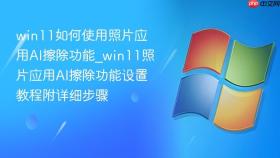 win11如何使用照片应用ai擦除功能_win11照片应用ai擦除功能设置教程附详细步骤