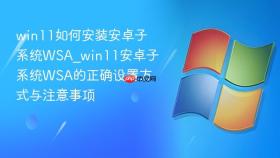 win11如何安装安卓子系统wsa_win11安卓子系统wsa的正确设置方式与注意事项
