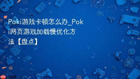 Poki游戏卡顿怎么办_Poki网页游戏加载慢优化方法【盘点】