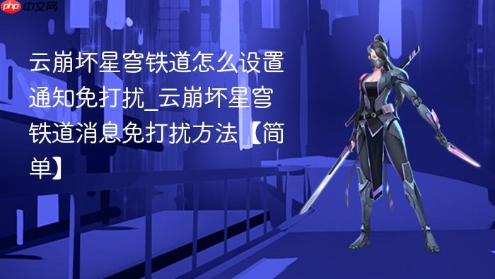 云崩坏星穹铁道怎么设置通知免打扰_云崩坏星穹铁道消息免打扰方法【简单】