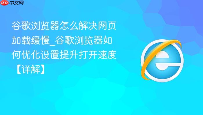 谷歌浏览器怎么解决网页加载缓慢_谷歌浏览器如何优化设置提升打开速度【详解】