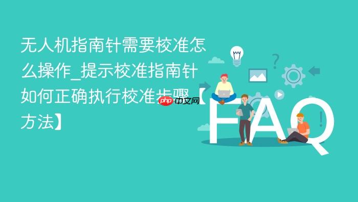 无人机指南针需要校准怎么操作_提示校准指南针如何正确执行校准步骤【方法】