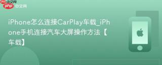 iphone怎么连接carplay车载_iphone手机连接汽车大屏操作方法【车载】