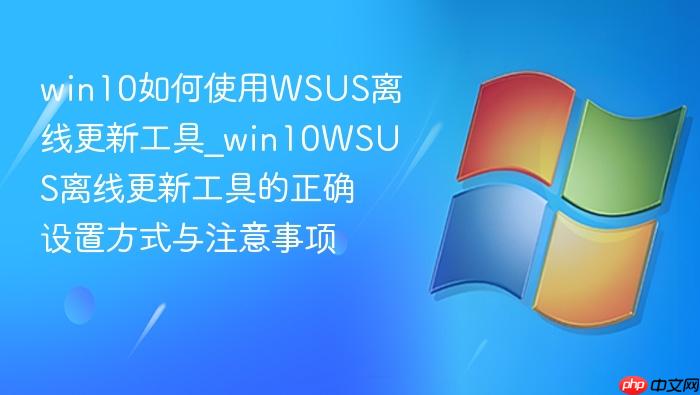 win10如何使用wsus离线更新工具_win10wsus离线更新工具的正确设置方式与注意事项