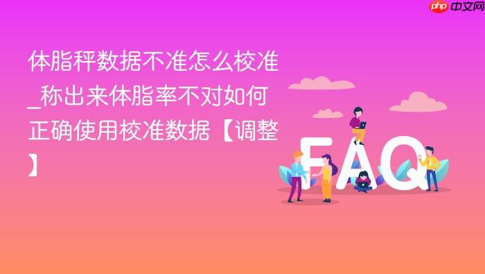 体脂秤数据不准怎么校准_称出来体脂率不对如何正确使用校准数据【调整】