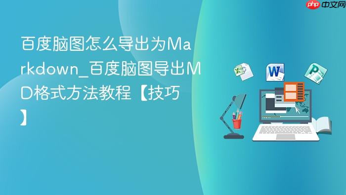 百度脑图怎么导出为markdown_百度脑图导出md格式方法教程【技巧】