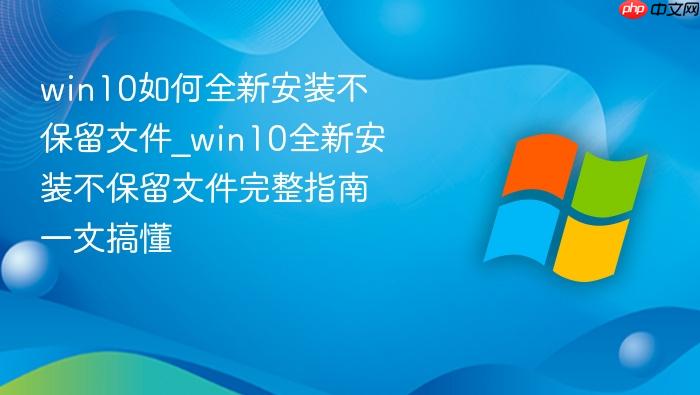 win10如何全新安装不保留文件_win10全新安装不保留文件完整指南一文搞懂