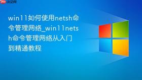 win11如何使用netsh命令管理网络_win11netsh命令管理网络从入门到精通教程