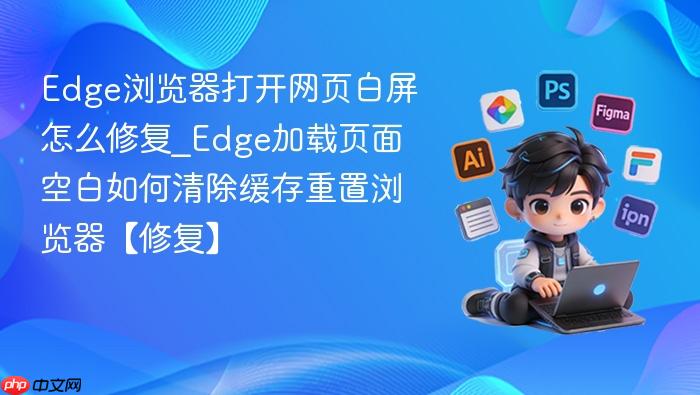 edge浏览器打开网页白屏怎么修复_edge加载页面空白如何清除缓存重置浏览器【修复】