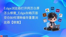 edge浏览器打开网页白屏怎么修复_edge加载页面空白如何清除缓存重置浏览器【修复】