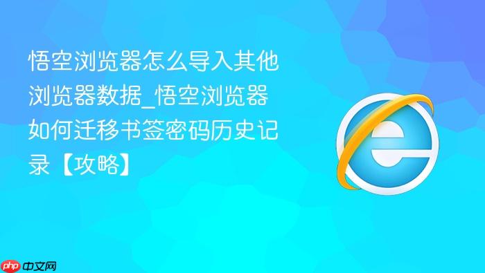 悟空浏览器怎么导入其他浏览器数据_悟空浏览器如何迁移书签密码历史记录【攻略】