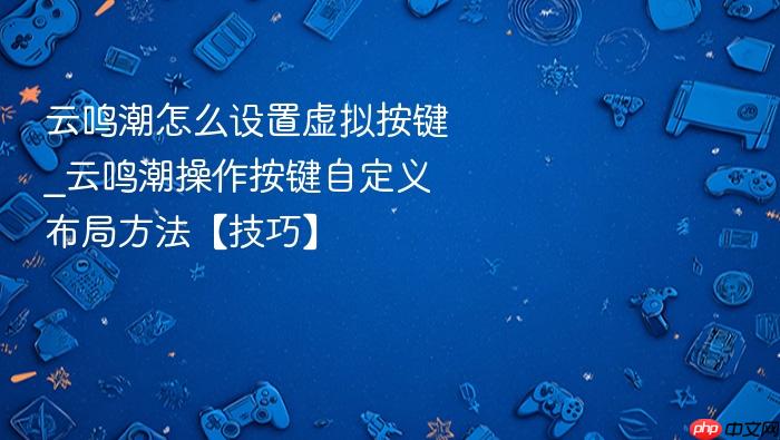 云鸣潮怎么设置虚拟按键_云鸣潮操作按键自定义布局方法【技巧】