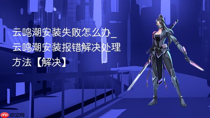 云鸣潮安装失败怎么办_云鸣潮安装报错解决处理方法【解决】