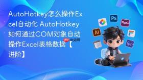 AutoHotkey怎么操作Excel自动化 AutoHotkey如何通过COM对象自动操作Excel表格数据【进阶】