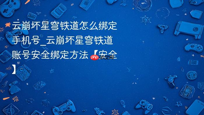 云崩坏星穹铁道怎么绑定手机号_云崩坏星穹铁道账号安全绑定方法【安全】