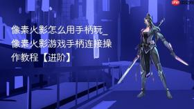 像素火影怎么用手柄玩_像素火影游戏手柄连接操作教程【进阶】