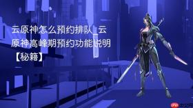 云原神怎么预约排队_云原神高峰期预约功能说明【秘籍】
